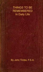 Things to be Remembered in Daily Life: With Personal Experiences and Recollections — John Timbs cover