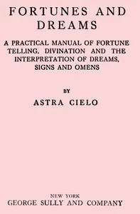 Fortunes and dreams : $b A practical manual of fortune telling, divination and the interpretation of dreams, signs and omens — Astra Cielo cover