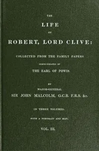 The Life of Robert, Lord Clive, Vol. 3 (of 3): Collected from the Family Papers Communicated by the Earl of Powis — John Malcolm cover
