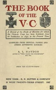 The Book of the V.C.: A record of the deeds of heroism for which the Victoria Cross has been bestowed, from its institution in 1857 to the present time — A. L. (Arthur Lincoln) Haydon cover