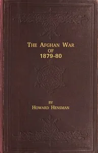 The Afghan War of 1879-80: Being a Complete Narrative of the Capture of Cabul, the Siege of Sherpur, the Battle of Ahmed Khel, the Brilliant March to Candahar, and the Defeat of Ayub Khan, with the Operations on the Helmund, and the Settlement with A — Howard Hensman cover