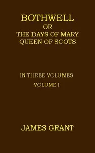 Bothwell; or, The Days of Mary Queen of Scots, Volume 1 (of 3) — James Grant cover