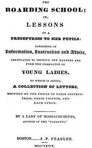 The Boarding School; Lessons of a Preceptress to Her Pupils: Consisting of Information, Instruction and Advice, Calculated to Improve the Manners and Form the Character of Young Ladies. To Which Is Added, a Collection of Letters, Written by the Pupil — Hannah Webster Foster cover