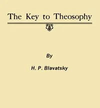 The Key to Theosophy: Being a Clear Exposition, in the Form of Question and Answer, of the Ethics, Science and Philosophy for the Study of Which the Theosophical Society Has Been Founded — H. P. (Helena Petrovna) Blavatsky cover