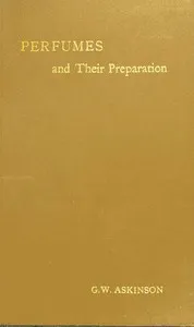 Perfumes and their preparation : $b Containing complete directions for making handkerchief perfumes, smelling-salts, sachets, fumigating pastils; preparations for the care of the skin, the mouth, the hair; cosmetics, hair dyes, and other toilet artic — George William Askinson cover