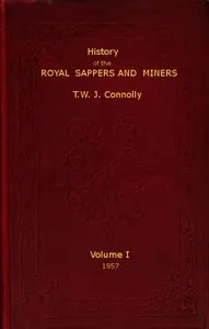 History of the Royal Sappers and Miners, Volume 1 (of 2): From the Formation of the Corps in March 1712 to the date when its designation was changed to that of Royal Engineers — T. W. J. (Thomas William John) Connolly cover