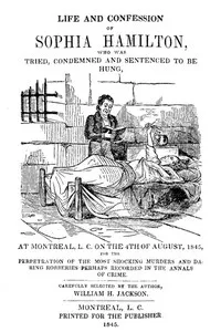 Life and Confession of Sophia Hamilton: Who was Tried, Condemned and Sentenced to be Hung, at Montreal, L. C. on the 4th of August, 1845, for the Perpetration of the Most Shocking Murders and Daring Robberies Perhaps Recorded in the Annals of Crime — William H. Jackson cover