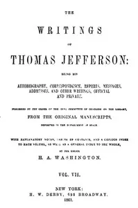 The Writings of Thomas Jefferson, Vol. 7 (of 9): Being His Autobiography, Correspondence, Reports, Messages, Addresses, and Other Writings, Official and Private cover