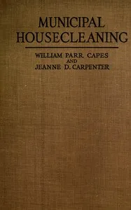 Municipal housecleaning : $b the methods and experiences of American cities in collecting and disposing of their municipal wastes—ashes, rubbish, garbage, manure, sewage, and street refuse — William Parr Capes cover