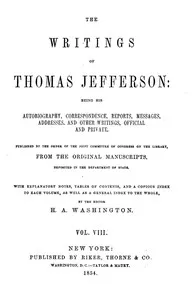 The Writings of Thomas Jefferson, Vol. 8 (of 9): Being His Autobiography, Correspondence, Reports, Messages, Addresses, and Other Writings, Official and Private — Thomas Jefferson cover