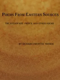 Poems from Eastern Sources: The Steadfast Prince; and Other Poems — Richard Chenevix Trench cover