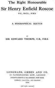The Right Honourable Sir Henry Enfield Roscoe P.C., D.C.L., F.R.S.: A Biographical Sketch — T. E. (Thomas Edward) Thorpe cover