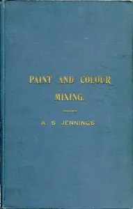 Paint & Colour Mixing: A practical handbook for painters, decorators and all who have to mix colours, containing 72 samples of paint of various colours, including the principal graining grounds — Arthur Seymour Jennings cover