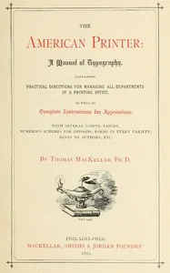 The American Printer: A Manual of Typography: Containing practical directions for managing all departments of a printing office, as well as complete instructions for apprentices; with several useful tables, numerous schemes for imposing forms in ever — Thomas MacKellar cover
