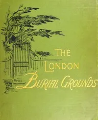 The London Burial Grounds: Notes on Their History from the Earliest Times to the Present Day — Isabella M. Holmes cover