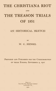 The Christiana Riot and the Treason Trials of 1851: An Historical Sketch — W. U. (William Uhler) Hensel cover