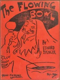 The Flowing Bowl: A Treatise on Drinks of All Kinds and of All Periods, Interspersed with Sundry Anecdotes and Reminiscences — Edward Spencer cover