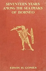 Seventeen Years Among the Sea Dyaks of Borneo: A Record of Intimate Association with the Natives of the Bornean Jungles — Edwin Herbert Gomes cover