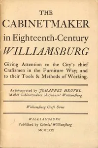 The Cabinetmaker in Eighteenth-Century Williamsburg: Giving Attention to the City's Chief Craftsmen in the Furniture Way; And to Their Tools & Methods of Working — Johannes Heuvel cover