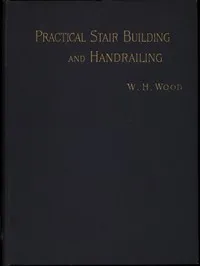Practical Stair Building and Handrailing: By the square section and falling line system. — W. H. Wood cover