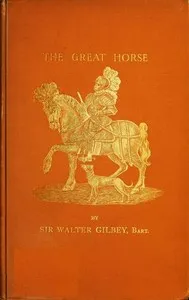 The Great Horse; or, The War Horse: from the time of the Roman Invasion till its development into the Shire Horse. — Walter, Sir Gilbey cover