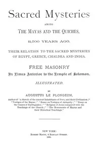 Sacred Mysteries Among the Mayas and the Quiches, 11,500 Years Ago: Their relation to the sacred mysteries of Egypt, Greece, Chaldea and India. Free Masonry in times anterior to the Temple of Solomon. — Augustus Le Plongeon cover