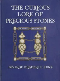 The Curious Lore of Precious Stones: Being a description of their sentiments and folk lore, superstitions, symbolism, mysticism, use in medicine, protection, prevention, religion, and divination. Crystal gazing, birth-stones, lucky stones and talisma — George Frederick Kunz cover