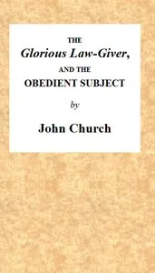The Glorious Law-Giver, and the Obedient Subject: Being the Substance of a Sermon, on the Duty of All Believers to Commemorate the Death of the Redeemer, in the Lord's Supper. Intending to Set Forth the Authority of Christ; the Nature of the Ordinanc — J. (John) Church cover