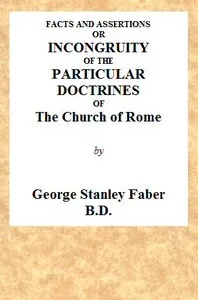 Facts and Assertions: or a Brief and Plain Exhibition of the Incongruity of the Peculiar Doctrines of the Church of Rome: With Those Both of the Sacred Scriptures and of the Early Writers of the Christian Church Catholic — George Stanley Faber cover