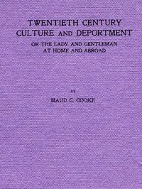 Twentieth Century Culture and Deportment: Or the Lady and Gentleman at Home and Abroad; Containing Rules of Etiquette for All Occasions, Including Calls; Invitations; Parties; Weddings; Receptions; Dinners and Teas; Etiquette of the Street; Public Pl — Maud C. Cooke cover