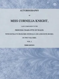 Autobiography of Miss Cornelia Knight, lady companion to the Princess Charlotte of Wales, Volume 1 (of 2): with extracts from her journals and anecdote books — Ellis Cornelia Knight cover