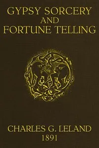 Gypsy Sorcery and Fortune Telling: Illustrated by numerous incantations, specimens of medical magic, anecdotes and tales — Charles Godfrey Leland cover