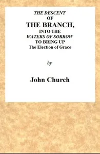 The Descent of the Branch into the Waters of Sorrow, to Bring up the Election of Grace: Being the Substance of a Sermon, Preached by J. Church, of the Surrey Tabernacle — J. (John) Church cover