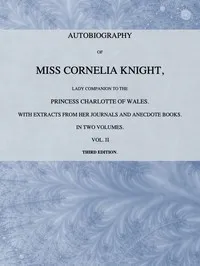 Autobiography of Miss Cornelia Knight, lady companion to the Princess Charlotte of Wales, Volume 2 (of 2): with extracts from her journals and anecdote books — Ellis Cornelia Knight cover