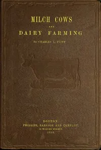 Milch Cows and Dairy Farming: Comprising the Breeds, Breeding, and Management, in Health and Disease, of Dairy and Other Stock, the Selection of Milch Cows, with a Full Explanation of Guenon's Method; The Culture of Forage Plants, and the Production — Charles Louis Flint cover