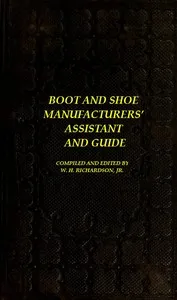 The Boot and Shoe Manufacturers' Assistant and Guide.: Containing a Brief History of the Trade. History of India-rubber and Gutta-percha, and Their Application to the Manufacture of Boots and Shoes. Full Instructions in the Art, With Diagrams and Sca — Anonymous cover
