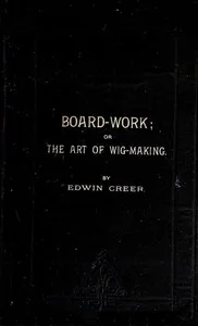 Board-Work; or the Art of Wig-making, Etc.: Designed For the Use of Hairdressers and Especially of Young Men in the Trade. To Which Is Added Remarks Upon Razors, Razor-sharpening, Razor Strops, & Miscellaneous Recipes, Specially Selected. — Edwin Creer cover