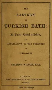 The eastern or Turkish bath : $b its history, revival in Britain, and application to the purposes of health — Erasmus, Sir Wilson cover