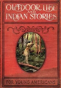Outdoor Life and Indian Stories: Making open air life attractive to young Americans by telling them all about woodcraft, signs and signaling, the stars, fishing, camping, camp cooking, how to tie knots and how to make fire without matches, and many o — Edward Sylvester Ellis cover