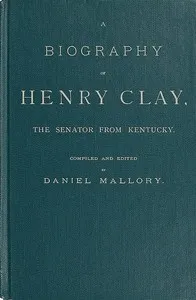 A Biography of Henry Clay, the Senator from Kentucky: Containing Also, a Complete Report of All His Speeches; Selections From His Private Correspondence; Eulogies in the Senate and House; and a Poem, by George D. Prentice, Esq. — Anonymous cover
