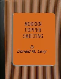 Modern Copper Smelting: being lectures delivered at Birmingham University, greatly extended and adapted and with and introduction on the history, uses and properties of copper. — Donald M. Levy cover