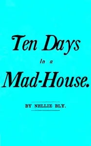 Ten Days in a Mad-House; or, Nellie Bly's Experience on Blackwell's Island.: Feigning Insanity in Order to Reveal Asylum Horrors. The Trying Ordeal of the New York World's Girl Correspondent. — Nellie Bly cover