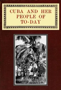 Cuba and Her People of To-day: An account of the history and progress of the island previous to its independence; a description of its physical features; a study of its people; and, in particular, an examination of its present political conditions, i — C. H. Forbes-Lindsay cover