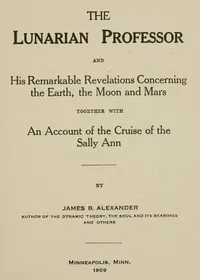 The Lunarian Professor and His Remarkable Revelations Concerning the Earth, the Moon and Mars: Together with An Account of the Cruise of the Sally Ann — James B. (James Bradun) Alexander cover