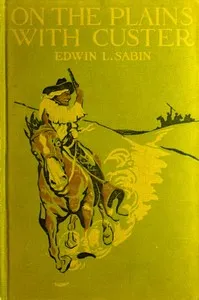 On the Plains with Custer: The Western Life and Deeds of the Chief With the Yellow Hair, Under Whom Served Boy Bugler Ned Fletcher, When in the Troublous Years 1866–1876 the Fighting Seventh Cavalry Helped to Win Pioneer Kansas, Nebraska, and Dakota — Edwin L. (Edwin Legrand) Sabin cover