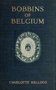 Bobbins of Belgium: A book of Belgian lace, lace-workers, lace-schools and lace-villages — Charlotte Kellogg cover