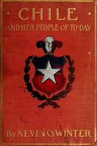 Chile and Her People of To-day: An Account of the Customs, Characteristics, Amusements, History and Advancement of the Chileans, and the Development and Resources of Their Country — Nevin O. (Nevin Otto) Winter cover