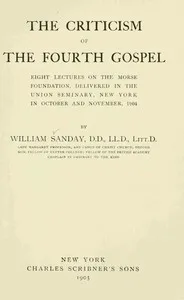 The Criticism of the Fourth Gospel: Eight Lectures on the Morse Foundation, Delivered in the Union Seminary, New York in October and November 1904 — W. (William) Sanday cover