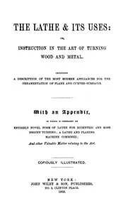 The Lathe & Its Uses: Or, Instruction in the Art of Turning Wood and Metal. Including a Description of the Most Modern Appliances for the Ornamentation of Plane and Curved Surfaces. With an Appendix, in Which is Described an Entirely Novel Form of La — James Lukin cover