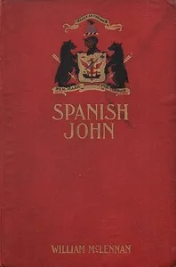 Spanish John: Being a Memoir, Now First Published in Complete Form, of the Early Life and Adventures of Colonel John McDonell, Known as "Spanish John," When a Lieutenant in the Company of St. James of the Regiment Irlandia, in the Service of the King — William McLennan cover